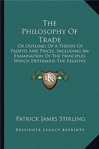 Philosophy Of Trade: Or Outlines Of A Theory Of Profits And Prices, Including An Examination Of The Principles Which Determine The Relative Value (1846)