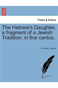The Hebrew's Daughter, a Fragment of a Jewish Tradition, in Five Cantos.