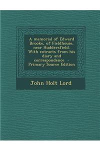 A Memorial of Edward Brooke, of Fieldhouse, Near Huddersfield. with Extracts from His Diary and Correspondence