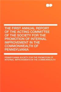 The First Annual Report of the Acting Committee of the Society for the Promotion of Internal Improvement in the Commonwealth of Pennsylvania