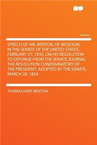 Speech of Mr. Benton, of Missouri, in the Senate of the United States, February 27, 1835, on His Resolution to Expunge from the Senate Journal the Resolution Condemnatory of the President, Adopted by the Senate, March 28, 1834