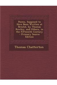 Poems, Supposed to Have Been Written at Bristol, by Thomas Rowley, and Others, in the Fifteenth Century - Primary Source Edition
