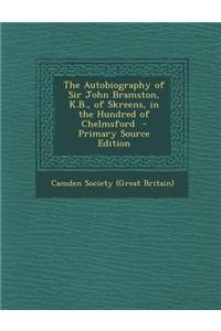 The Autobiography of Sir John Bramston, K.B., of Skreens, in the Hundred of Chelmsford - Primary Source Edition