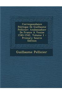 Correspondance Politique de Guillaume Pellicier: Ambassaduer de France a Venise 1540-1542, Volume 1 - Primary Source Edition