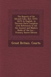 The Reports of Sir Edward Coke, Knt. [1572-1617]: In English, in Thirteen Parts Complete; With References to All the Ancient and Modern Books of the Law - Primary Source Edition