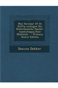 Max Havelaar of de Koffij-Veilingen Der Nederlandsche Handel-Maatschappij Door Multatuli... - Primary Source Edition