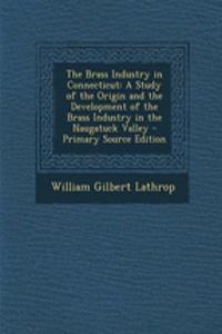 The Brass Industry in Connecticut: A Study of the Origin and the Development of the Brass Industry in the Naugatuck Valley - Primary Source Edition