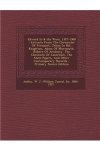 Edward III & His Wars, 1327-1360: Extracts from the Chronicles of Froissart, Jehan Le Bel, Knighton, Adam of Murimuth, Robert of Avesbury, the Chronicle of Lanercost, the State Papers, and Other Contemporary Records: Extracts from the Chronicles of Froissart, Jehan Le Bel, Knighton, Adam of Murimuth, Robert of Avesbury, the Chronicle of Lanercost, the State Paper