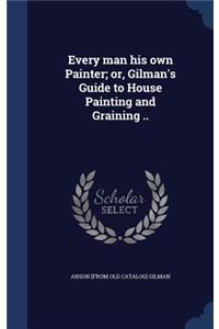 Every man his own Painter; or, Gilman's Guide to House Painting and Graining ..