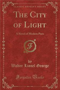 The City of Light: A Novel of Modern Paris (Classic Reprint)