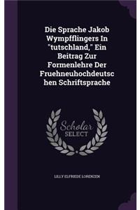 Die Sprache Jakob Wympfflingers In tutschland, Ein Beitrag Zur Formenlehre Der Fruehneuhochdeutschen Schriftsprache