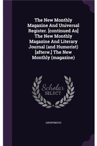 The New Monthly Magazine and Universal Register. [Continued As] the New Monthly Magazine and Literary Journal (and Humorist) [Afterw.] the New Monthly (Magazine)