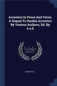 Acrostics In Prose And Verse, A Sequel To Double Acrostics By Various Authors, Ed. By A.e.h