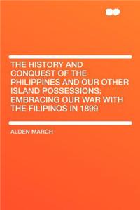 The History and Conquest of the Philippines and Our Other Island Possessions; Embracing Our War with the Filipinos in 1899