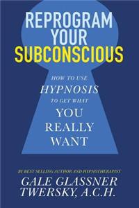 Reprogram Your Subconscious: How to Use Hypnosis to Get What You Really Want
