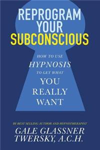 Reprogram Your Subconscious: How to Use Hypnosis to Get What You Really Want