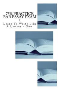 75% Practice Bar Essay Exam 1: A Real-To-Life Bar Exam with the Exact Difficulty Level You Will Encounter on Exam Day.