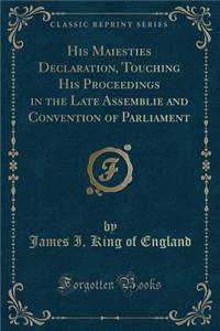 His Maiesties Declaration, Touching His Proceedings in the Late Assemblie and Convention of Parliament (Classic Reprint)