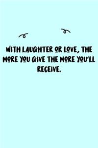 With laughter or love, the more you give the more you'll receive. Journal