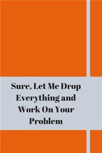 Sure, Let Me Drop Everything and Work On Your Problem: Lined notebook.Notebook, Journal, Diary, Doodle Book (120Pages, Blank, 6 x 9)