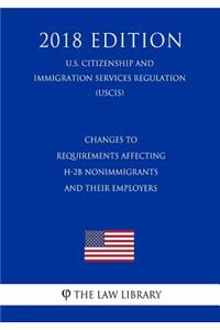 Changes to Requirements Affecting H-2b Nonimmigrants and Their Employers (U.S. Citizenship and Immigration Services Regulation) (Uscis) (2018 Edition)