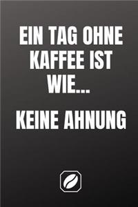 Ein Tag Ohne Kaffee Ist Wie... Keine Ahnung