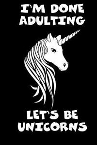 I'm Done Adulting Let's Be Unicorns