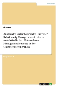 Ausbau des Vertriebs und des Customer Relationship Managements in einem mittelständischen Unternehmen. Managementkonzepte in der Unternehmensberatung