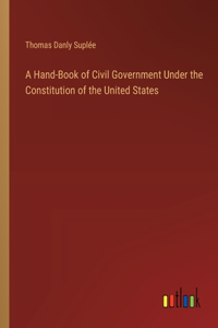 Hand-Book of Civil Government Under the Constitution of the United States