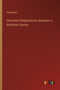 Information Respecting the Aborigines in the British Colonies