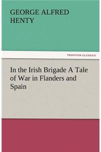 In the Irish Brigade a Tale of War in Flanders and Spain