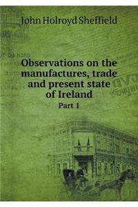 Observations on the Manufactures, Trade and Present State of Ireland Part 1
