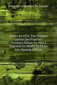 Mexico En 1554: Tres Dialogos Latinos Que Francisco Cervantes Salazar Escribio E Imprimio En Mexico En Dicho Ano (Spanish Edition)
