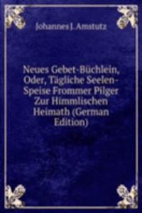 Neues Gebet-Buchlein, Oder, Tagliche Seelen-Speise Frommer Pilger Zur Himmlischen Heimath (German Edition)