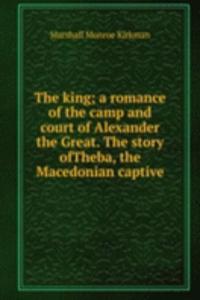 king; a romance of the camp and court of Alexander the Great. The story ofTheba, the Macedonian captive