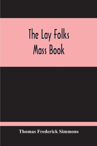 Lay Folks Mass Book; Or, The Manner Of Hearing Mass, With Rubrics And Devotions For The People, In Four Texts, And Offices In English According To The Use Of York, From Manuscripts Of The Xth To The Xvth Century With Appendix, Notes And Glossary