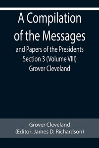 Compilation of the Messages and Papers of the Presidents Section 3 (Volume VIII) Grover Cleveland