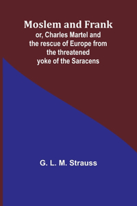 Moslem and Frank; or, Charles Martel and the rescue of Europe from the threatened yoke of the Saracens