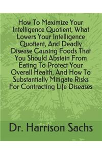 How To Maximize Your Intelligence Quotient, What Lowers Your Intelligence Quotient, And Deadly Disease Causing Foods That You Should Abstain From Eating To Protect Your Overall Health, And How To Substantially Mitigate Risks For Contracting Life Di