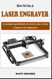 How to Use a Laser Engraver: An concise introductory laser engraving guidebook on how to use a laser engraver for beginners