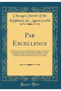 Par Excellence: A Manual of Cookery, Containing Choice Recipes, Contributed and Approved by the Best Housekeepers Skilled in Cuisine, the Whole Carefully Arranged and Compiled for St. Agnes Guild of the Church of the Epiphany, by a Committee