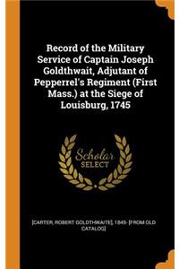 Record of the Military Service of Captain Joseph Goldthwait, Adjutant of Pepperrel's Regiment (First Mass.) at the Siege of Louisburg, 1745