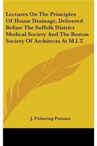 Lectures On The Principles Of House Drainage, Delivered Before The Suffolk District Medical Society And The Boston Society Of Architects At M.I.T.