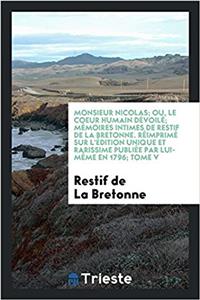 Monsieur Nicolas; Ou, Le Coeur Humain Devoile; Memoires Intimes de Restif de la Bretonne. Reimprime Sur L'Edition Unique Et Rarissime Publiee Par Lui-Meme En 1796; Tome V