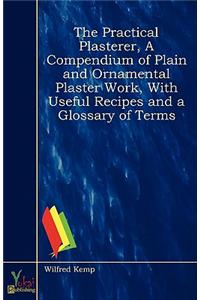 The Practical Plasterer, A Compendium of Plain and Ornamental Plaster Work, With Useful Recipes and a Glossary of Terms