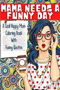 MAMA NEEDS A FUNNY DAY - A Cool Happy Mom Coloring Book With Funny Quotes