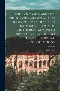 Land of Manfred, Prince of Tarentum and King of Sicily. Rambles in Remote Parts of Southern Italy, With Special Reference to Their Historical Associations