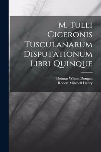 M. Tulli Ciceronis Tusculanarum Disputationum Libri Quinque