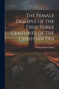 The Female Disciple of the First Three Centuries of the Christian Era