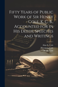 Fifty Years of Public Work of Sir Henry Cole, K. C. B., Accounted for in his Deeds, Speeches and Writings